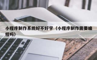 湘西小程序制作系统好不好学（小程序制作需要编程吗）