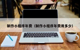 湘西制作小程序年费（制作小程序年费用多少）