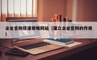 湘西企业官网搭建策略网站（建立企业官网的作用）