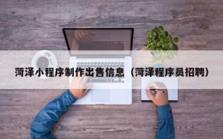 湘西菏泽小程序制作出售信息（菏泽程序员招聘）