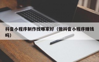湘西抖音小程序制作找哪家好（做抖音小程序赚钱吗）