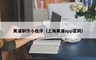 湘西黄浦制作小程序（上海黄浦app官网）