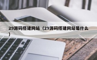 湘西29源码搭建网站（29源码搭建网站是什么）