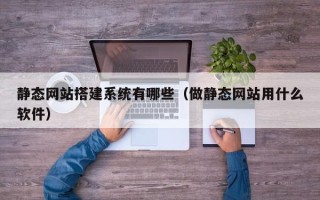 湘西静态网站搭建系统有哪些（做静态网站用什么软件）