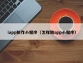 湘西iapp制作小程序（怎样做app小程序）