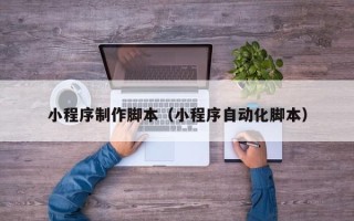 湘西小程序制作脚本（小程序自动化脚本）