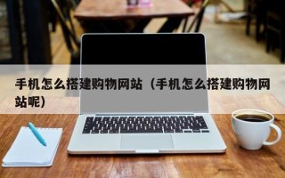 湘西手机怎么搭建购物网站（手机怎么搭建购物网站呢）