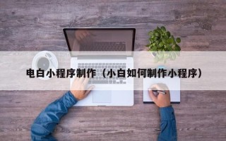 湘西电白小程序制作（小白如何制作小程序）