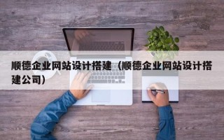 湘西顺德企业网站设计搭建（顺德企业网站设计搭建公司）