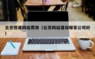 湘西北京搭建网站费用（北京网站建设哪家公司好）