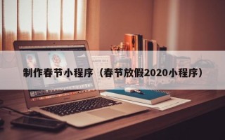 湘西制作春节小程序（春节放假2020小程序）
