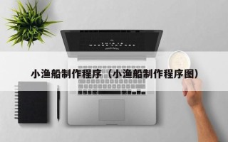 湘西小渔船制作程序（小渔船制作程序图）