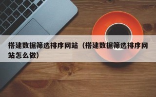 湘西搭建数据筛选排序网站（搭建数据筛选排序网站怎么做）