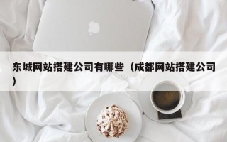 湘西东城网站搭建公司有哪些（成都网站搭建公司）