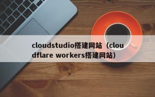 湘西cloudstudio搭建网站（cloudflare workers搭建网站）