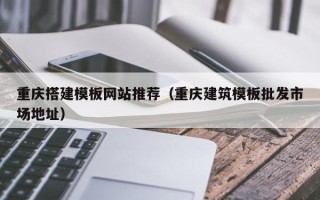 湘西重庆搭建模板网站推荐（重庆建筑模板批发市场地址）