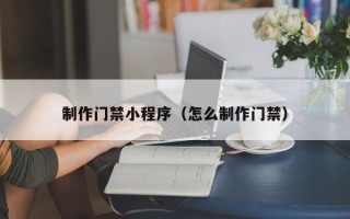 湘西制作门禁小程序（怎么制作门禁）