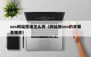 湘西seo网站搭建怎么弄（网站做seo的步骤有哪些）